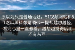 原以为只是普通话题，51视频网站和51吃瓜黑料像是顺带一提却越想越怪，看完心里一直悬着，越想越觉得后面还有东西。
