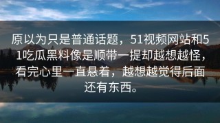 原以为只是普通话题，51视频网站和51吃瓜黑料像是顺带一提却越想越怪，看完心里一直悬着，越想越觉得后面还有东西。