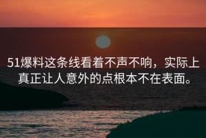 51爆料这条线看着不声不响，实际上真正让人意外的点根本不在表面。
