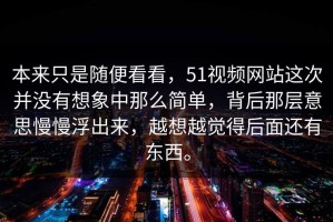 本来只是随便看看，51视频网站这次并没有想象中那么简单，背后那层意思慢慢浮出来，越想越觉得后面还有东西。