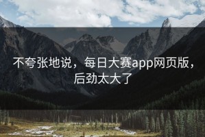 不夸张地说，每日大赛app网页版，后劲太大了