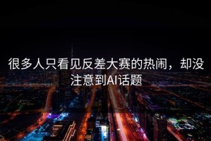 很多人只看见反差大赛的热闹，却没注意到AI话题