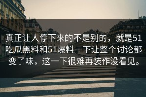 真正让人停下来的不是别的，就是51吃瓜黑料和51爆料一下让整个讨论都变了味，这一下很难再装作没看见。