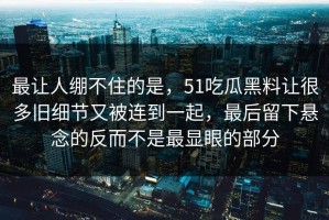 最让人绷不住的是，51吃瓜黑料让很多旧细节又被连到一起，最后留下悬念的反而不是最显眼的部分