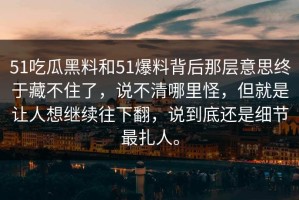 51吃瓜黑料和51爆料背后那层意思终于藏不住了，说不清哪里怪，但就是让人想继续往下翻，说到底还是细节最扎人。
