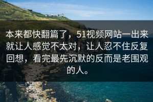 本来都快翻篇了，51视频网站一出来就让人感觉不太对，让人忍不住反复回想，看完最先沉默的反而是老围观的人。