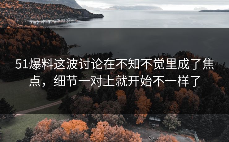 51爆料这波讨论在不知不觉里成了焦点,细节一对上就开始不一样了 51爆料这波讨论在不知不觉里成了焦点,细节一对上就开始不一样了