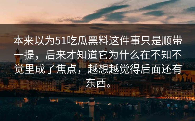 本来以为51吃瓜黑料这件事只是顺带一提,后来才知道它为什么在不知不觉里成了焦点,越想越觉得后面还有东西。 本来以为51吃瓜黑料这件事只是顺带一提,后来才知道它为什么在不知不觉里成了焦点,越想越觉得后面还有东西。