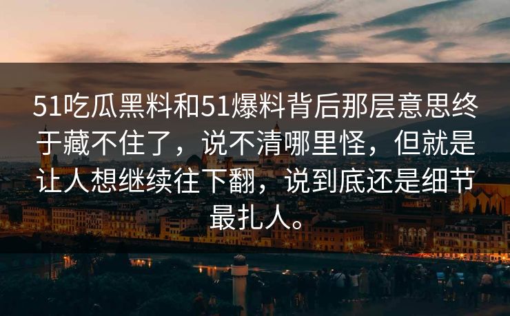 51吃瓜黑料和51爆料背后那层意思终于藏不住了,说不清哪里怪,但就是让人想继续往下翻,说到底还是细节最扎人。 51吃瓜黑料和51爆料背后那层意思终于藏不住了,说不清哪里怪,但就是让人想继续往下翻,说到底还是细节最扎人。