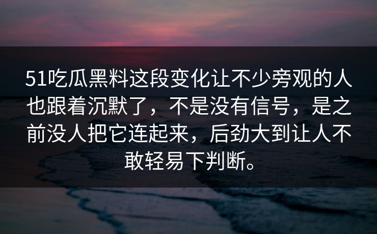 51吃瓜黑料这段变化让不少旁观的人也跟着沉默了，不是没有信号，是之前没人把它连起来，后劲大到让人不敢轻易下判断。