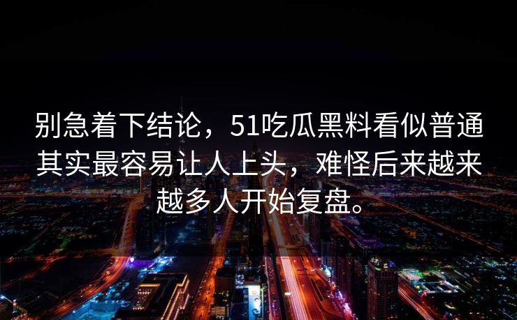 别急着下结论,51吃瓜黑料看似普通其实最容易让人上头,难怪后来越来越多人开始复盘。 别急着下结论,51吃瓜黑料看似普通其实最容易让人上头,难怪后来越来越多人开始复盘。