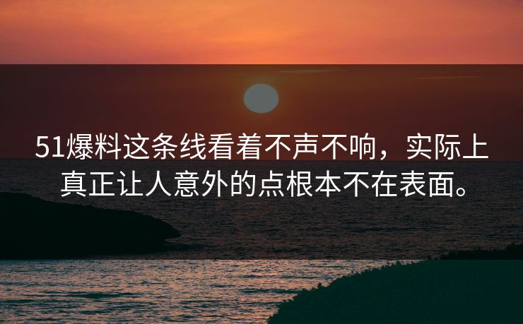 51爆料这条线看着不声不响,实际上真正让人意外的点根本不在表面。 51爆料这条线看着不声不响,实际上真正让人意外的点根本不在表面。