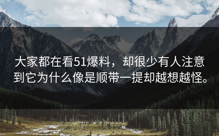 大家都在看51爆料,却很少有人注意到它为什么像是顺带一提却越想越怪。 大家都在看51爆料,却很少有人注意到它为什么像是顺带一提却越想越怪。