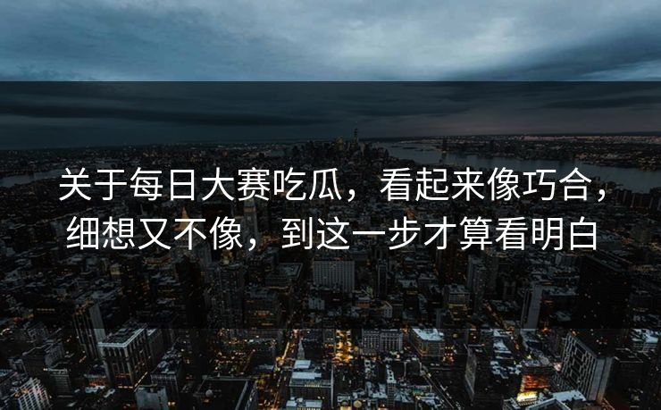 关于每日大赛吃瓜,看起来像巧合,细想又不像,到这一步才算看明白 关于每日大赛吃瓜,看起来像巧合,细想又不像,到这一步才算看明白