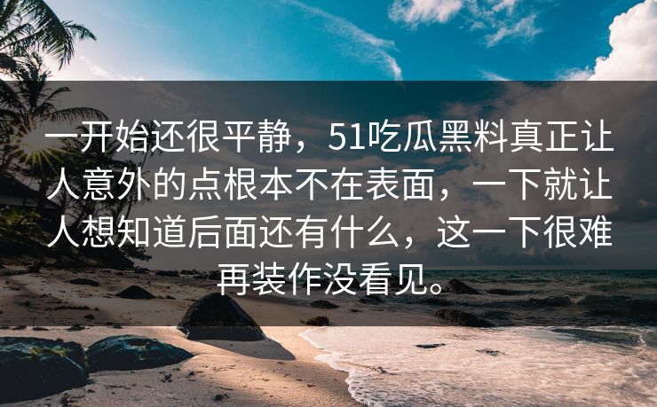 一开始还很平静,51吃瓜黑料真正让人意外的点根本不在表面,一下就让人想知道后面还有什么,这一下很难再装作没看见。 一开始还很平静,51吃瓜黑料真正让人意外的点根本不在表面,一下就让人想知道后面还有什么,这一下很难再装作没看见。