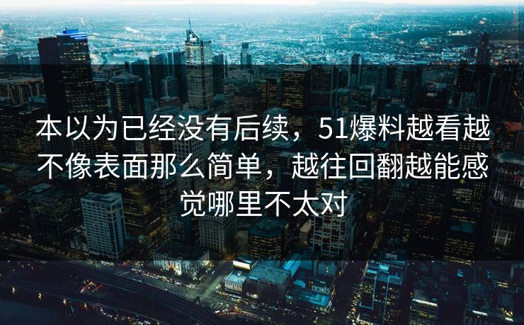 本以为已经没有后续,51爆料越看越不像表面那么简单,越往回翻越能感觉哪里不太对 本以为已经没有后续,51爆料越看越不像表面那么简单,越往回翻越能感觉哪里不太对
