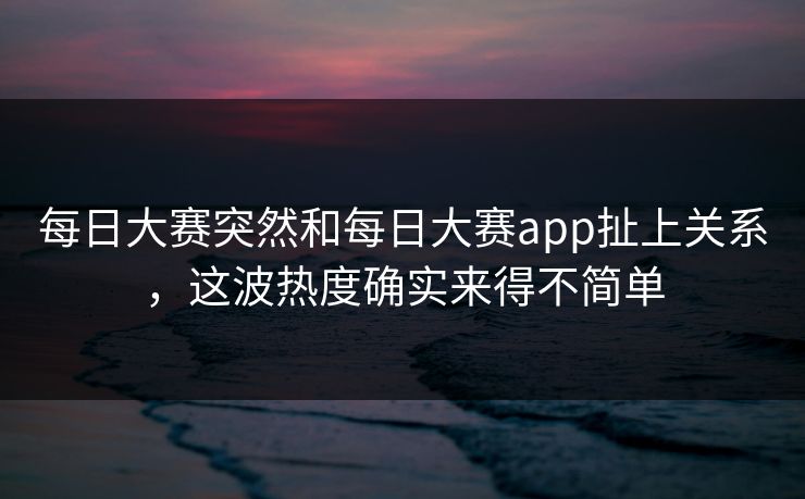 每日大赛突然和每日大赛app扯上关系,这波热度确实来得不简单 每日大赛突然和每日大赛app扯上关系,这波热度确实来得不简单