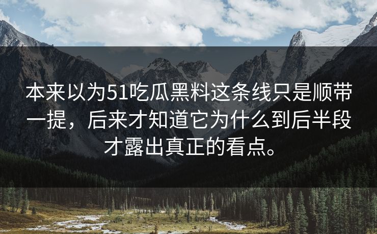 本来以为51吃瓜黑料这条线只是顺带一提,后来才知道它为什么到后半段才露出真正的看点。 本来以为51吃瓜黑料这条线只是顺带一提,后来才知道它为什么到后半段才露出真正的看点。
