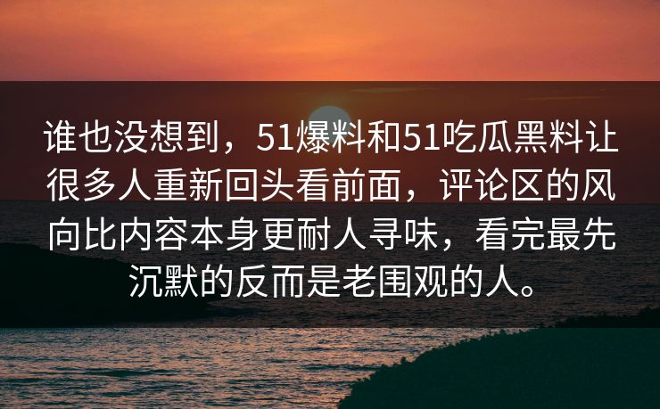 谁也没想到,51爆料和51吃瓜黑料让很多人重新回头看前面,评论区的风向比内容本身更耐人寻味,看完最先沉默的反而是老围观的人。 谁也没想到,51爆料和51吃瓜黑料让很多人重新回头看前面,评论区的风向比内容本身更耐人寻味,看完最先沉默的反而是老围观的人。