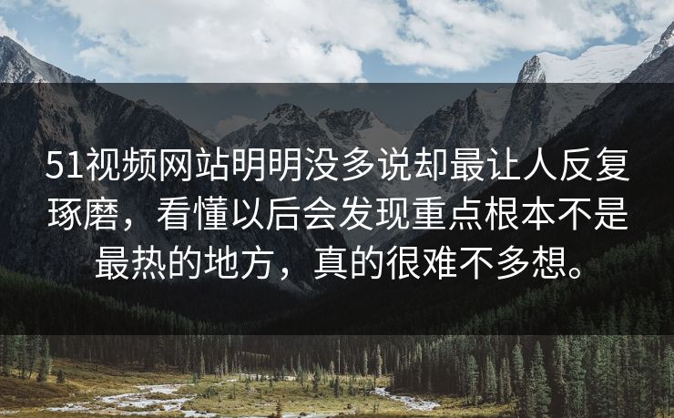 51视频网站明明没多说却最让人反复琢磨,看懂以后会发现重点根本不是最热的地方,真的很难不多想。 51视频网站明明没多说却最让人反复琢磨,看懂以后会发现重点根本不是最热的地方,真的很难不多想。