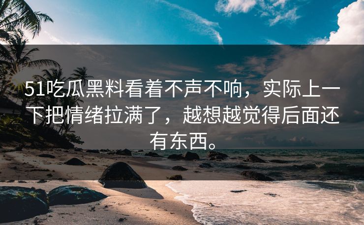 51吃瓜黑料看着不声不响,实际上一下把情绪拉满了,越想越觉得后面还有东西。 51吃瓜黑料看着不声不响,实际上一下把情绪拉满了,越想越觉得后面还有东西。