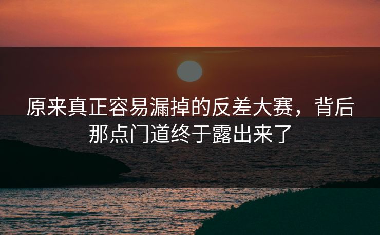 原来真正容易漏掉的反差大赛,背后那点门道终于露出来了 原来真正容易漏掉的反差大赛,背后那点门道终于露出来了