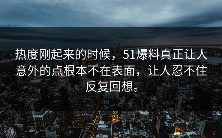 热度刚起来的时候,51爆料真正让人意外的点根本不在表面,让人忍不住反复回想。 热度刚起来的时候,51爆料真正让人意外的点根本不在表面,让人忍不住反复回想。