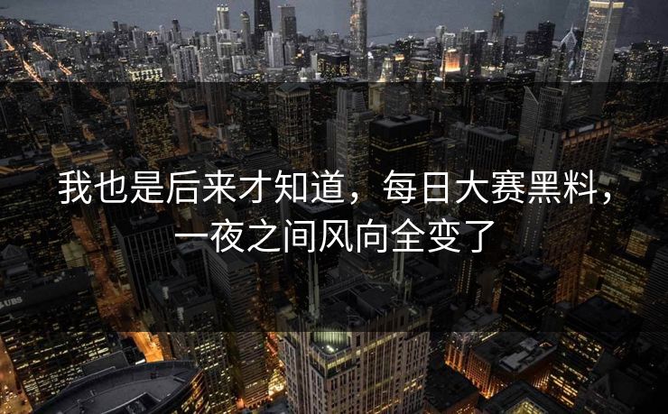 我也是后来才知道,每日大赛黑料,一夜之间风向全变了 我也是后来才知道,每日大赛黑料,一夜之间风向全变了