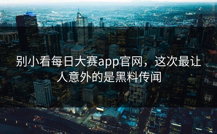别小看每日大赛app官网,这次最让人意外的是黑料传闻 别小看每日大赛app官网,这次最让人意外的是黑料传闻
