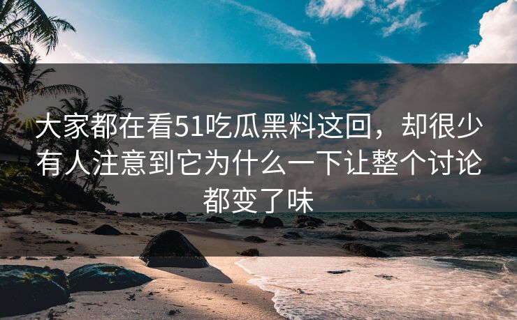 大家都在看51吃瓜黑料这回,却很少有人注意到它为什么一下让整个讨论都变了味 大家都在看51吃瓜黑料这回,却很少有人注意到它为什么一下让整个讨论都变了味