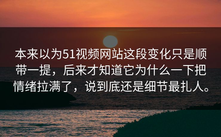 本来以为51视频网站这段变化只是顺带一提,后来才知道它为什么一下把情绪拉满了,说到底还是细节最扎人。 本来以为51视频网站这段变化只是顺带一提,后来才知道它为什么一下把情绪拉满了,说到底还是细节最扎人。