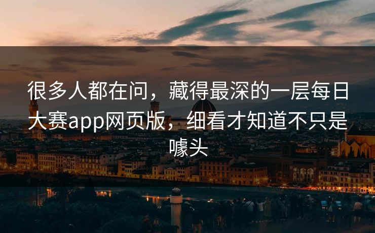 很多人都在问,藏得最深的一层每日大赛app网页版,细看才知道不只是噱头 很多人都在问,藏得最深的一层每日大赛app网页版,细看才知道不只是噱头