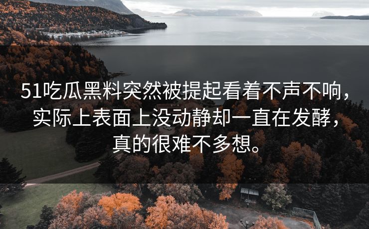 51吃瓜黑料突然被提起看着不声不响,实际上表面上没动静却一直在发酵,真的很难不多想。 51吃瓜黑料突然被提起看着不声不响,实际上表面上没动静却一直在发酵,真的很难不多想。