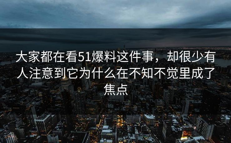 大家都在看51爆料这件事,却很少有人注意到它为什么在不知不觉里成了焦点 大家都在看51爆料这件事,却很少有人注意到它为什么在不知不觉里成了焦点