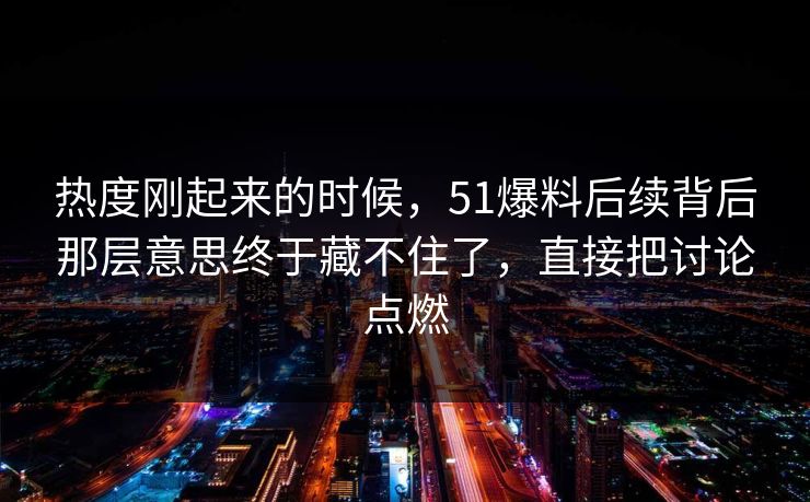热度刚起来的时候，51爆料后续背后那层意思终于藏不住了，直接把讨论点燃
