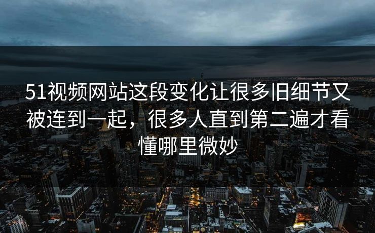 51视频网站这段变化让很多旧细节又被连到一起，很多人直到第二遍才看懂哪里微妙