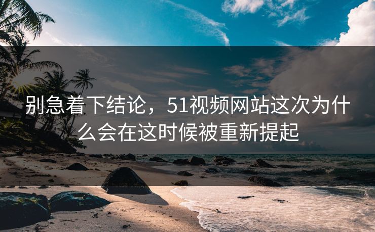 别急着下结论,51视频网站这次为什么会在这时候被重新提起 别急着下结论,51视频网站这次为什么会在这时候被重新提起