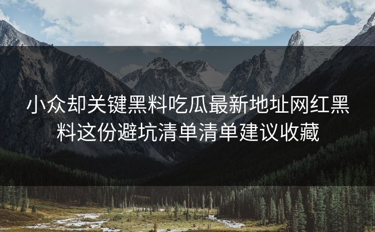 小众却关键黑料吃瓜最新地址网红黑料这份避坑清单清单建议收藏 小众却关键黑料吃瓜最新地址网红黑料这份避坑清单清单建议收藏