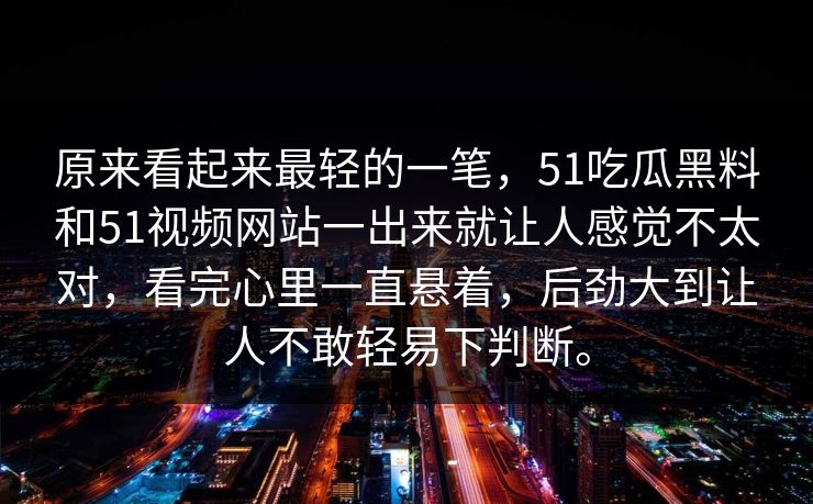 原来看起来最轻的一笔，51吃瓜黑料和51视频网站一出来就让人感觉不太对，看完心里一直悬着，后劲大到让人不敢轻易下判断。