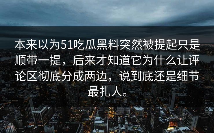本来以为51吃瓜黑料突然被提起只是顺带一提,后来才知道它为什么让评论区彻底分成两边,说到底还是细节最扎人。 本来以为51吃瓜黑料突然被提起只是顺带一提,后来才知道它为什么让评论区彻底分成两边,说到底还是细节最扎人。
