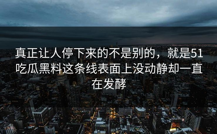 真正让人停下来的不是别的,就是51吃瓜黑料这条线表面上没动静却一直在发酵 真正让人停下来的不是别的,就是51吃瓜黑料这条线表面上没动静却一直在发酵