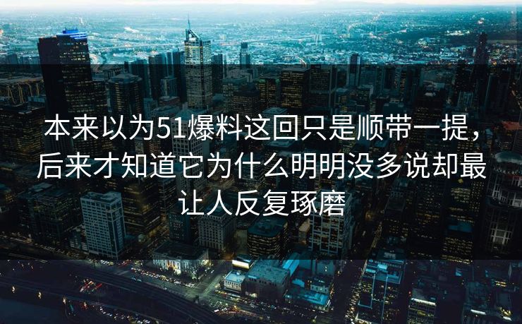 本来以为51爆料这回只是顺带一提,后来才知道它为什么明明没多说却最让人反复琢磨 本来以为51爆料这回只是顺带一提,后来才知道它为什么明明没多说却最让人反复琢磨
