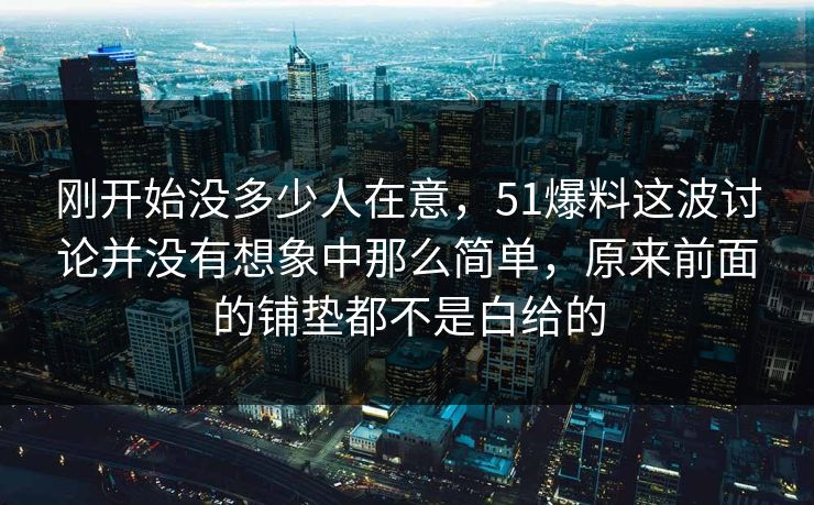 刚开始没多少人在意,51爆料这波讨论并没有想象中那么简单,原来前面的铺垫都不是白给的 刚开始没多少人在意,51爆料这波讨论并没有想象中那么简单,原来前面的铺垫都不是白给的
