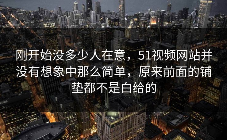 刚开始没多少人在意,51视频网站并没有想象中那么简单,原来前面的铺垫都不是白给的 刚开始没多少人在意,51视频网站并没有想象中那么简单,原来前面的铺垫都不是白给的