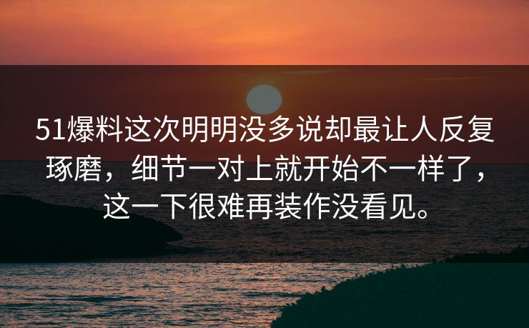 51爆料这次明明没多说却最让人反复琢磨,细节一对上就开始不一样了,这一下很难再装作没看见。 51爆料这次明明没多说却最让人反复琢磨,细节一对上就开始不一样了,这一下很难再装作没看见。