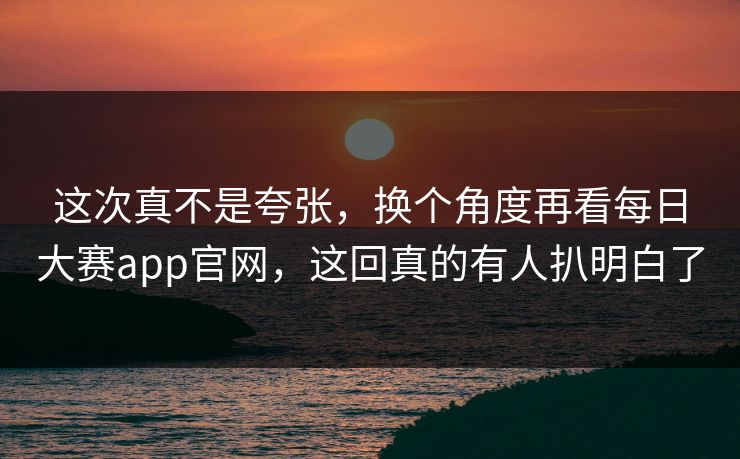 这次真不是夸张,换个角度再看每日大赛app官网,这回真的有人扒明白了 这次真不是夸张,换个角度再看每日大赛app官网,这回真的有人扒明白了