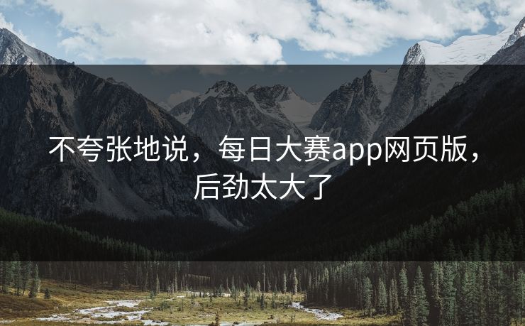 不夸张地说,每日大赛app网页版,后劲太大了 不夸张地说,每日大赛app网页版,后劲太大了