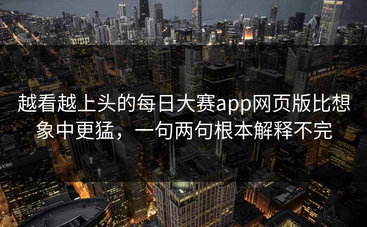 越看越上头的每日大赛app网页版比想象中更猛,一句两句根本解释不完 越看越上头的每日大赛app网页版比想象中更猛,一句两句根本解释不完