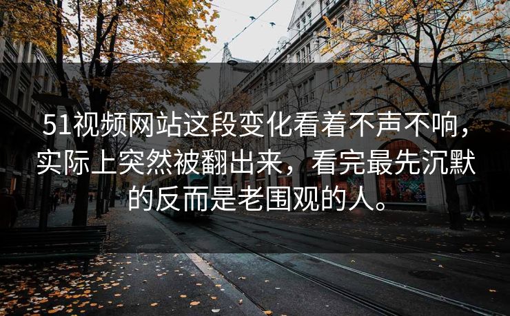 51视频网站这段变化看着不声不响,实际上突然被翻出来,看完最先沉默的反而是老围观的人。 51视频网站这段变化看着不声不响,实际上突然被翻出来,看完最先沉默的反而是老围观的人。