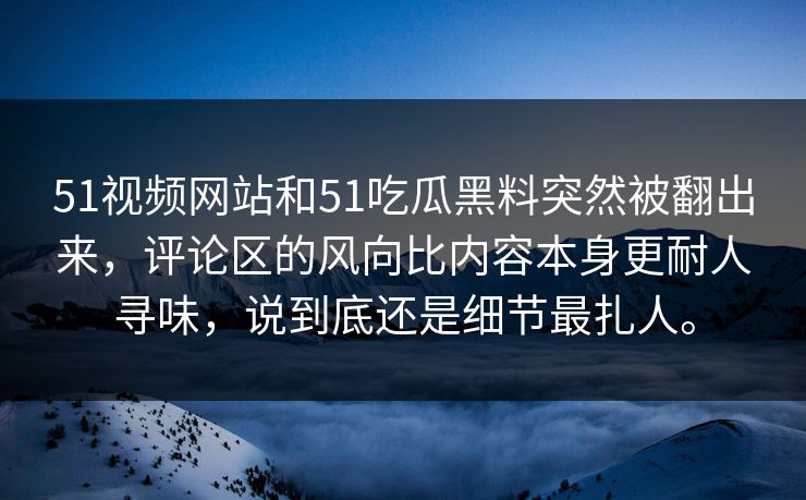 51视频网站和51吃瓜黑料突然被翻出来,评论区的风向比内容本身更耐人寻味,说到底还是细节最扎人。 51视频网站和51吃瓜黑料突然被翻出来,评论区的风向比内容本身更耐人寻味,说到底还是细节最扎人。